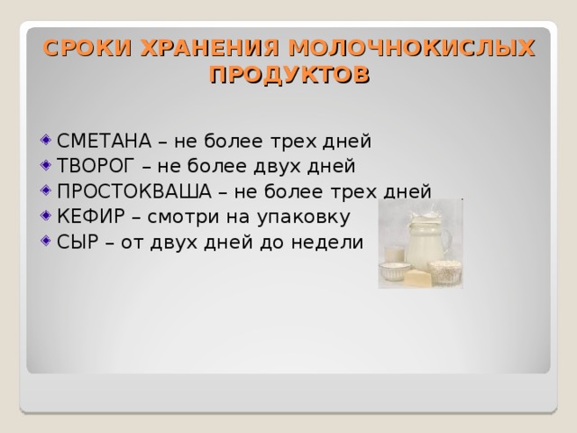 СРОКИ ХРАНЕНИЯ МОЛОЧНОКИСЛЫХ ПРОДУКТОВ СМЕТАНА – не более трех дней ТВОРОГ – не более двух дней ПРОСТОКВАША – не более трех дней КЕФИР – смотри на упаковку СЫР – от двух дней до недели  