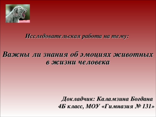    Исследовательская работа на тему:   Важны ли знания об эмоциях животных в жизни человека     Докладчик: Каламзина Богдана 4Б класс, МОУ «Гимназия № 131» 