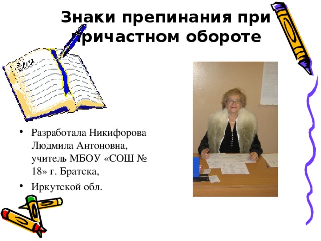  Знаки препинания при причастном обороте Разработала Никифорова Людмила Антоновна, учитель МБОУ «СОШ № 18» г. Братска, Иркутской обл. 