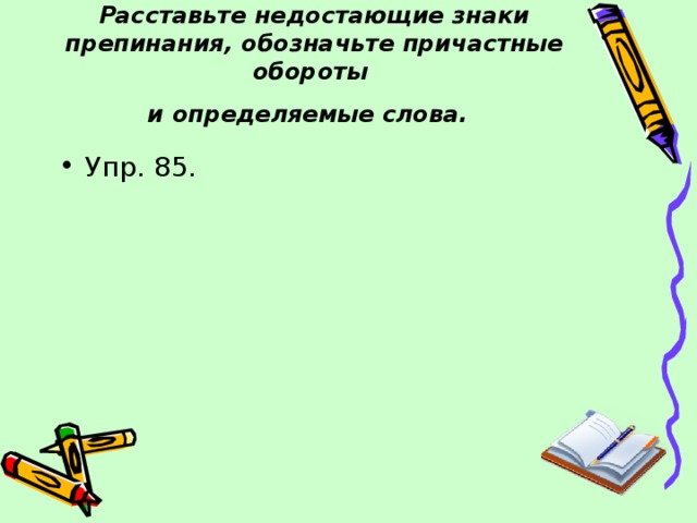 Расставьте недостающие знаки препинания, обозначьте причастные обороты  и определяемые слова.  Упр. 85. 