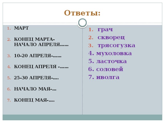 Ответы: МАРТ КОНЕЦ МАРТА- НАЧАЛО АПРЕЛЯ…… 10-20 АПРЕЛЯ-…… КОНЕЦ АПРЕЛЯ -…… 25-30 АПРЕЛЯ-…. НАЧАЛО МАЯ-… КОНЕЦ МАЯ-…. грач скворец трясогузка 4. мухоловка 5. ласточка 6. соловей 7. иволга 