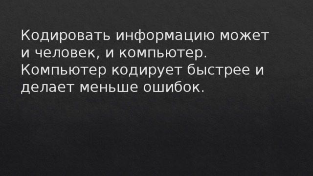 Кодировать информацию может и человек, и компьютер. Компьютер кодирует быстрее и делает меньше ошибок.   