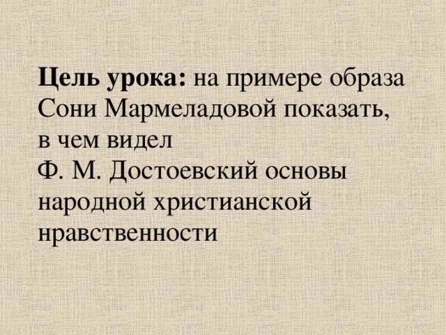 Цель урока: на примере образа Сони Мармеладовой  показать, в чем видел  Ф. М. Достоевский основы народной христианской нравственности   