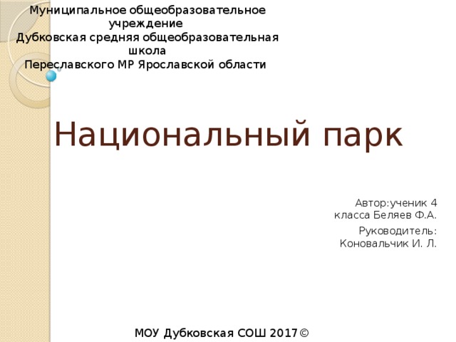 Муниципальное общеобразовательное учреждение Дубковская средняя общеобразовательная школа Переславского МР Ярославской области Национальный парк Автор:ученик 4 класса Беляев Ф.А. Руководитель: Коновальчик И. Л. МОУ Дубковская СОШ 2017© 