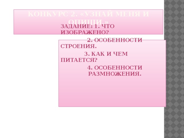 Конкурс 2. «Узнай меня и опиши.»   Задание: 1. Что изображено?  2. Особенности строения.    3. Как и чем питается?  4. Особенности      размножения.    