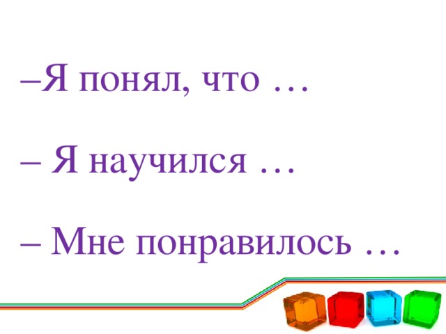 – Я понял, что … – Я научился … – Мне понравилось … 