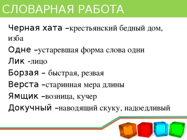 СЛОВАРНАЯ РАБОТА Черная хата – крестьянский бедный дом, изба Одне – устаревшая форма слова одни Лик - лицо Борзая – быстрая, резвая Верста – старинная мера длины Ямщик – возница, кучер Докучный – наводящий скуку, надоедливый 