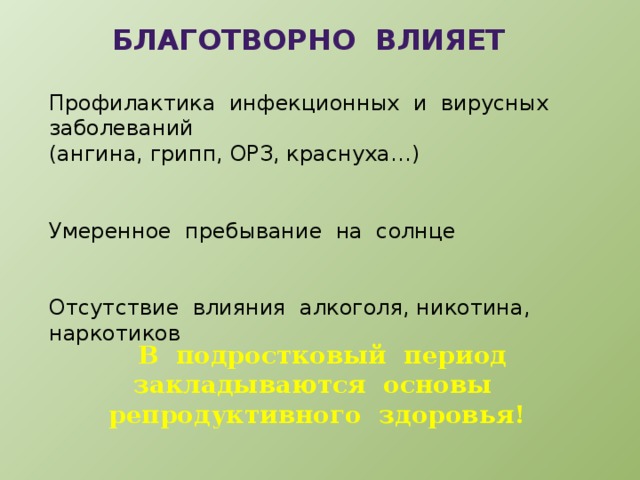 благотворно влияет Профилактика инфекционных и вирусных заболеваний (ангина, грипп, ОРЗ, краснуха…) Умеренное пребывание на солнце Отсутствие влияния алкоголя, никотина, наркотиков В подростковый период закладываются основы репродуктивного здоровья! 