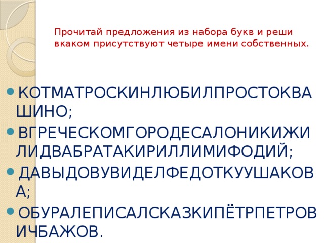  Прочитай предложения из набора букв и реши вкаком присутствуют четыре имени собственных. КОТМАТРОСКИНЛЮБИЛПРОСТОКВАШИНО; ВГРЕЧЕСКОМГОРОДЕСАЛОНИКИЖИЛИДВАБРАТАКИРИЛЛИМИФОДИЙ; ДАВЫДОВУВИДЕЛФЕДОТКУУШАКОВА; ОБУРАЛЕПИСАЛСКАЗКИПЁТРПЕТРОВИЧБАЖОВ. 