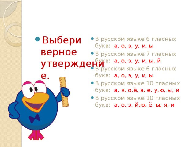 Выбери верное утверждение. В русском языке 6 гласных букв: а, о, э, у, и, ы В русском языке 7 гласных букв: а, о, э, у, и, ы, й В русском языке 6 гласных букв: а, о, э, у, и, ы В русском языке 10 гласных букв: а, я, о,ё, э, е, у,ю, ы, и В русском языке 10 гласных букв: а, о, э, й,ю, ё, ы, я, и 