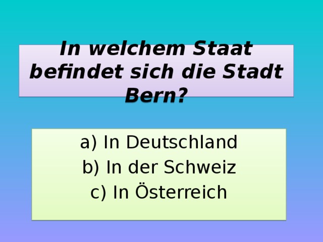 In welchem Staat befindet sich die Stadt Bern? a) In Deutschland b) In der Schweiz c) In Österreich 