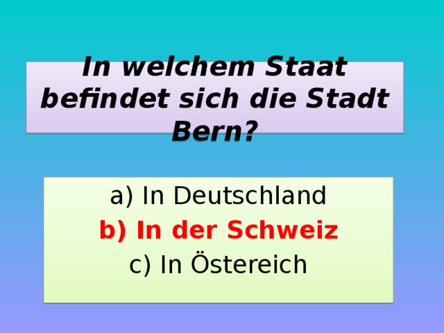In welchem Staat befindet sich die Stadt Bern? a) In Deutschland b) In der Schweiz c) In Östereich 