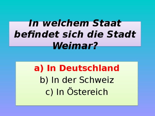 In welchem Staat befindet sich die Stadt Weimar? a) In Deutschland b) In der Schweiz c) In Östereich 