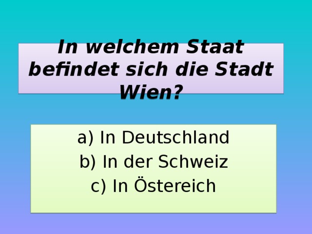 In welchem Staat befindet sich die Stadt Wien? a) In Deutschland b) In der Schweiz c) In Östereich 