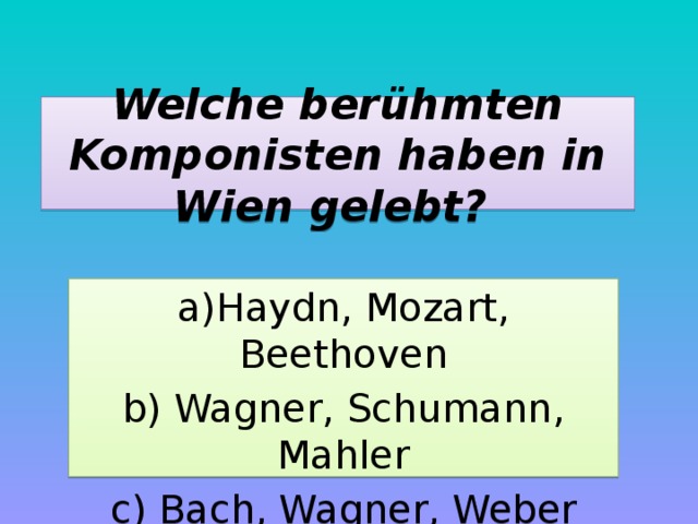 Welche berühmten Komponisten haben in Wien gelebt? a)Haydn, Mozart, Beethoven b) Wagner, Schumann, Mahler c) Bach, Wagner, Weber 