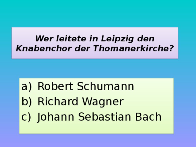 Wer leitete in Leipzig den Knabenchor der Thomanerkirche? Robert Schumann Richard Wagner Johann Sebastian Bach 