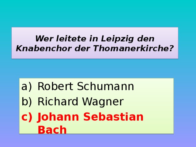 Wer leitete in Leipzig den Knabenchor der Thomanerkirche? Robert Schumann Richard Wagner Johann Sebastian Bach 
