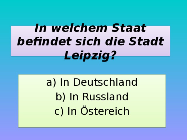 In welchem Staat befindet sich die Stadt Leipzig? a) In Deutschland b) In Russland c) In Östereich 