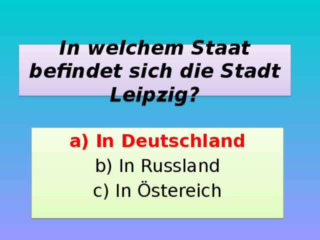 In welchem Staat befindet sich die Stadt Leipzig? a) In Deutschland b) In Russland c) In Östereich 