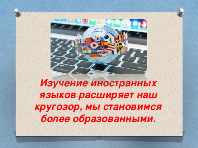 Изучение иностранных языков расширяет наш кругозор, мы становимся более образованными. 