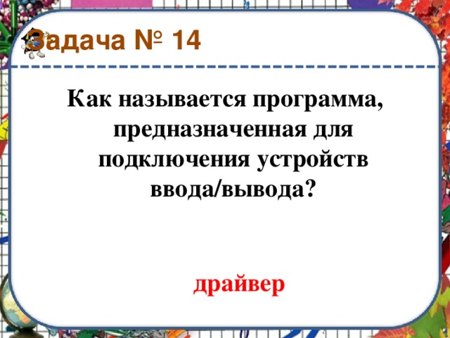 Задача № 14 Как называется программа, предназначенная для подключения устройств ввода/вывода?   драйвер 