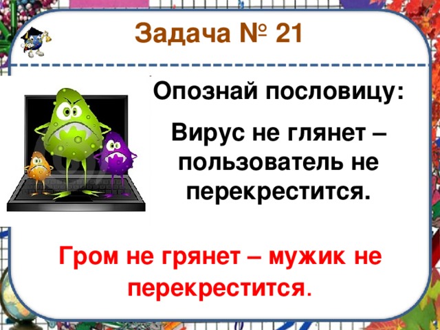 Задача № 21 Опознай пословицу: Вирус не глянет – пользователь не перекрестится. Гром не грянет – мужик не перекрестится . 