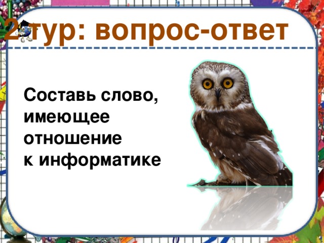 2 тур: вопрос-ответ Составь слово, имеющее отношение к информатике 
