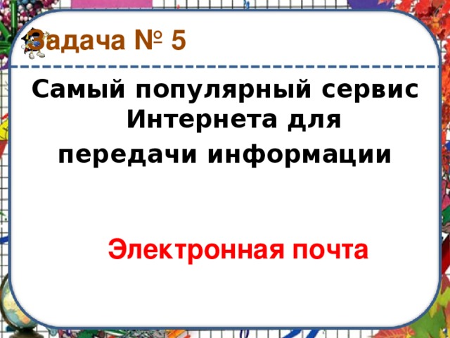 Задача № 5 Самый популярный сервис Интернета для  передачи информации Электронная  почта 