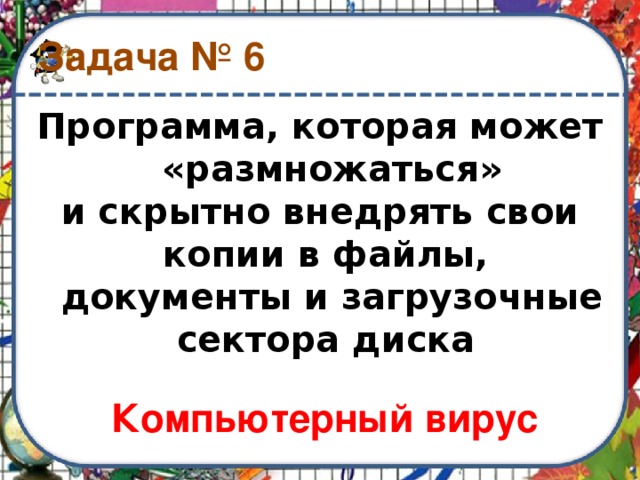 Задача № 6 Программа, которая может «размножаться» и скрытно внедрять свои копии в файлы, документы и загрузочные сектора диска Компьютерный вирус 