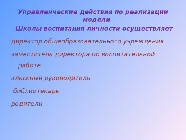 Управленческие действия по реализации модели  Школы воспитания личности осуществляет директор общеобразовательного учреждения заместитель директора по воспитательной работе классный руководитель  библиотекарь родители  