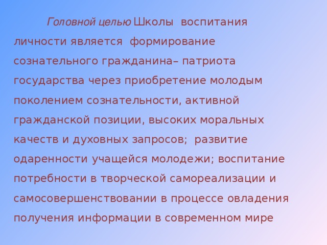  Головной целью  Школы воспитания личности является формирование сознательного гражданина– патриота государства через приобретение молодым поколением сознательности, активной гражданской позиции, высоких моральных качеств и духовных запросов; развитие одаренности учащейся молодежи; воспитание потребности в творческой самореализации и самосовершенствовании в процессе овладения получения информации в современном мире  