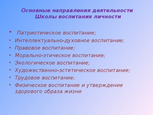 Основные направления деятельности  Школы воспитания личности  Патриотическое воспитание; Интеллектуально-духовное воспитание; Правовое воспитание; Морально-этическое воспитание; Экологическое воспитание; Художественно-эстетическое воспитание; Трудовое воспитание; Физическое воспитание и утверждение здорового образа жизни       