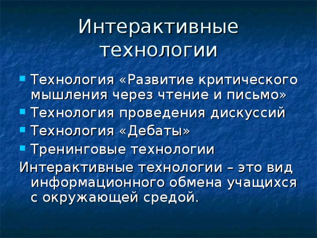 Технология «Развитие критического мышления через чтение и письмо» Технология проведения дискуссий Технология «Дебаты» Тренинговые технологии Интерактивные технологии – это вид информационного обмена учащихся с окружающей средой. 