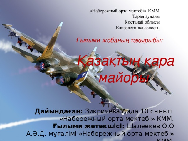 « Набережный орта мектебі » КММ Таран ауданы Костанай облысы Елизоветинка селосы. Ғылыми жобаның тақырыбы: Қазақтың қара майоры Дайындаған: Зикрияева Аида 10 сынып «Набережный орта мектебі» КММ. Ғылыми жетекшісі: Шалеекев О.О А.Ә.Д. мұғалімі «Набережный орта мектебі» КММ.  
