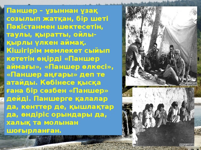 Паншер – ұзыннан ұзақ созылып жатқан, бір шеті Пәкістанмен шектесетін, таулы, қыратты, ойлы-қырлы үлкен аймақ. Кішігірім мемлекет сыйып кететін өңірді «Паншер аймағы», «Паншер өлкесі», «Паншер аңғары» деп те атайды. Көбінесе қысқа ғана бір сөзбен «Паншер» дейді. Паншерге қалалар да, кенттер де, қышлақтар да, өндіріс орындары да, халық та молынан шоғырланған.  