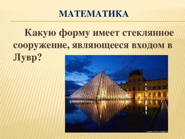 математика  Какую форму имеет стеклянное сооружение, являющееся входом в Лувр?