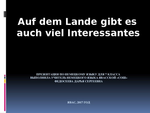  Auf dem Lande gibt es auch viel Interessantes Презентация по немецкому языку для 7 класса  Выполнила учитель немецкого языка Явасской «сош»  Федосеева дарья сергеевна       Явас, 2017 год 