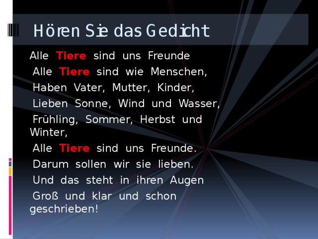  Hören Sie das Gedicht Alle Tiere  sind uns Freunde  Alle Tiere  sind wie Menschen,  Haben Vater, Mutter, Kinder,  Lieben Sonne, Wind und Wasser,  Frühling, Sommer, Herbst und Winter,  Alle  Tiere  sind uns Freunde.  Darum sollen wir sie lieben.  Und das steht in ihren Augen  Groß und klar und schon geschrieben! 