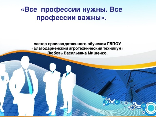«Все профессии нужны. Все профессии важны».  мастер производственного обучения ГБПОУ «Благодарненский агротехнический техникум» Любовь Васильевна Мищенко. 