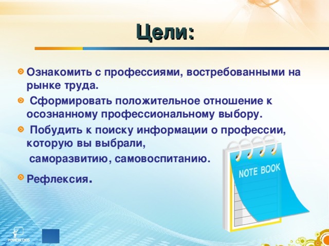 Цели: Ознакомить с профессиями, востребованными на рынке труда.  Сформировать положительное отношение к осознанному профессиональному выбору.  Побудить к поиску информации о профессии, которую вы выбрали,  саморазвитию, самовоспитанию. Рефлексия . 