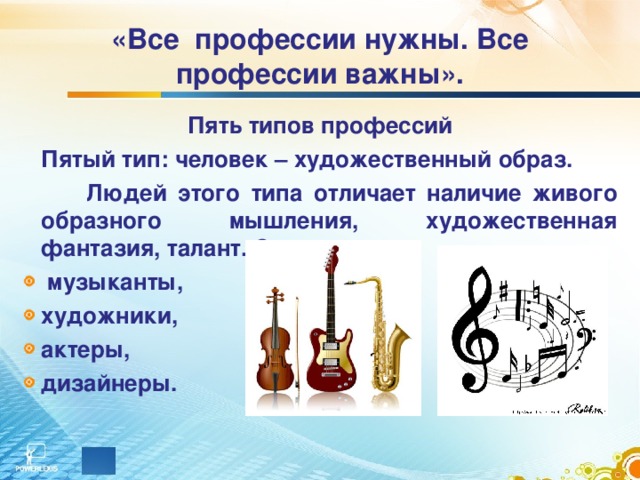 «Все профессии нужны. Все профессии важны». Пять типов профессий  Пятый тип: человек – художественный образ.   Людей этого типа отличает наличие живого образного мышления, художественная фантазия, талант. Это  музыканты, художники, актеры, дизайнеры. 