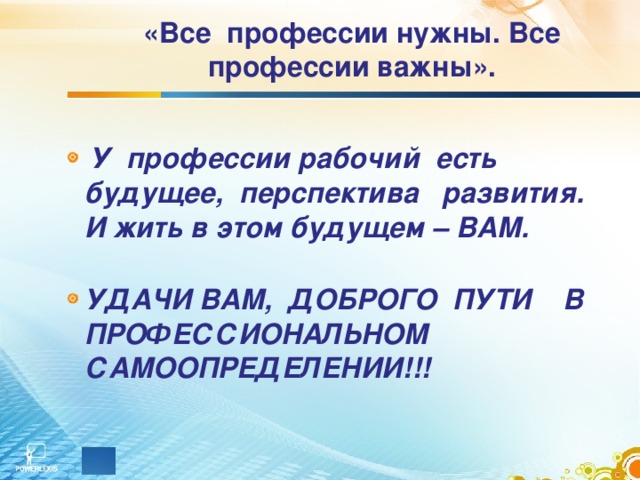 «Все профессии нужны. Все профессии важны».  У профессии рабочий есть будущее, перспектива развития. И жить в этом будущем – ВАМ.  УДАЧИ ВАМ, ДОБРОГО ПУТИ В ПРОФЕССИОНАЛЬНОМ САМООПРЕДЕЛЕНИИ!!! 