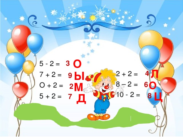О 3 5 - 2 = 7 + 2 = О + 2 = 5 + 2 = Л Ы 4  2 + 2 =  8 – 2 =  10 - 2 = 9 О М 6 2 Ц 8 Д 7