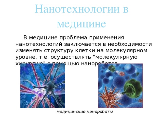 Нанотехнологии в медицине   В медицине проблема применения нанотехнологий заключается в необходимости изменять структуру клетки на молекулярном уровне, т.е. осуществлять 