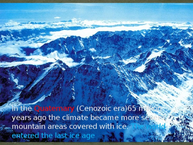 In the Quaternary (Cenozoic era)65 million years ago the climate became more severe, mountain areas covered with ice. The world entered the last ice age 
