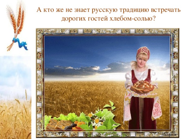 А кто же не знает русскую традицию встречать дорогих гостей хлебом-солью? 
