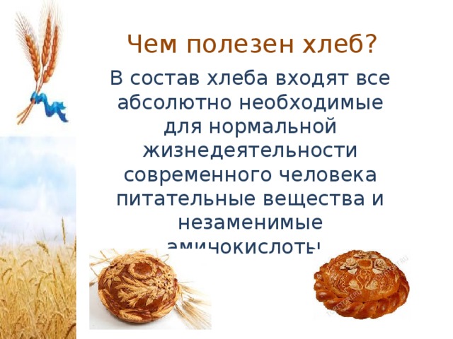 Чем полезен хлеб?   В состав хлеба входят все абсолютно необходимые для нормальной жизнедеятельности современного человека питательные вещества и незаменимые аминокислоты.   
