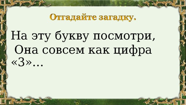 На эту букву посмотри,  Она совсем как цифра «3»… 