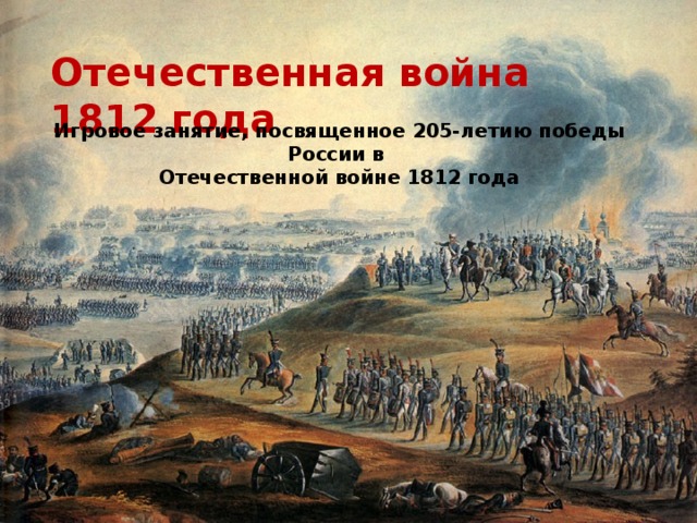 Отечественная война 1812 года Игровое занятие, посвященное 205-летию победы России в Отечественной войне 1812 года 