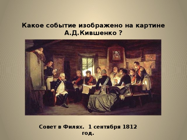 Какое событие изображено на картине А.Д.Кившенко ? Совет в Филях. 1 сентября 1812 год. 